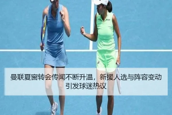 曼联夏窗转会传闻不断升温，新援人选与阵容变动引发球迷热议